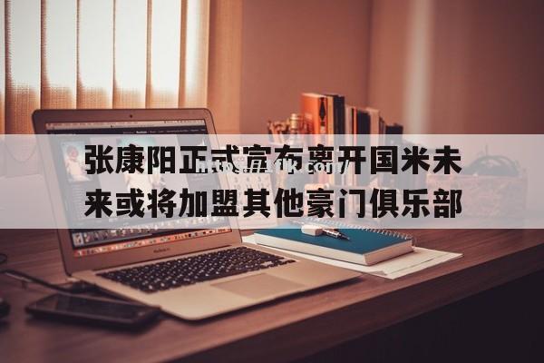 开云体育-张康阳正式宣布离开国米未来或将加盟其他豪门俱乐部