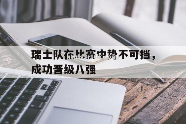 开云体育-瑞士队在比赛中势不可挡，成功晋级八强